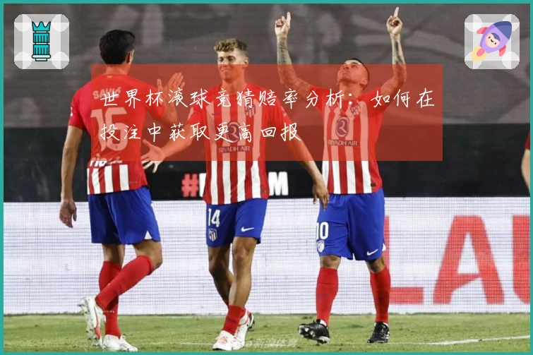世界杯滚球竞猜赔率分析：如何在投注中获取更高回报