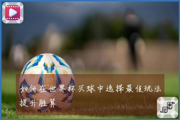 如何在世界杯买球中选择最佳玩法提升胜算