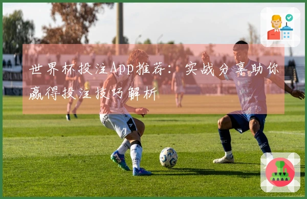世界杯投注App推荐：实战分享助你赢得投注技巧解析