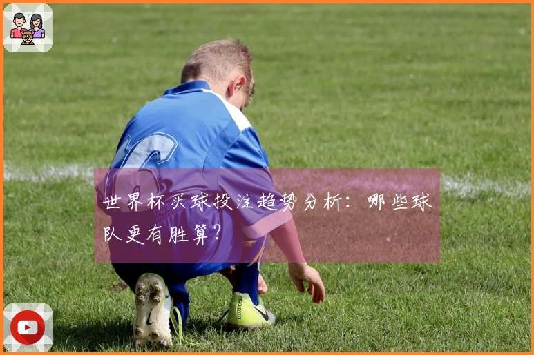 世界杯买球投注趋势分析：哪些球队更有胜算？