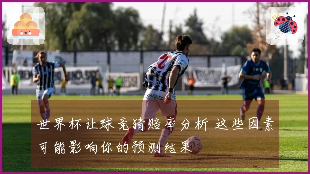 世界杯让球竞猜赔率分析 这些因素可能影响你的预测结果
