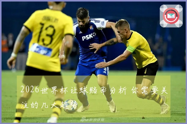2026世界杯让球赔率分析 你需要关注的几大趋势