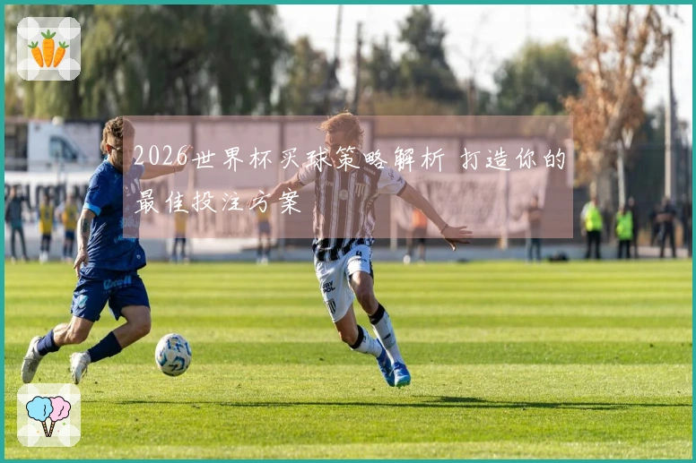 2026世界杯买球策略解析 打造你的最佳投注方案