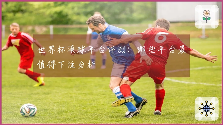 世界杯滚球平台评测：哪些平台最值得下注分析