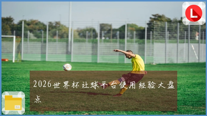 2026世界杯让球平台使用经验大盘点