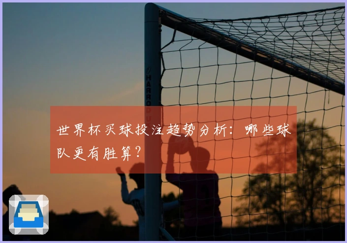 世界杯买球投注趋势分析：哪些球队更有胜算？