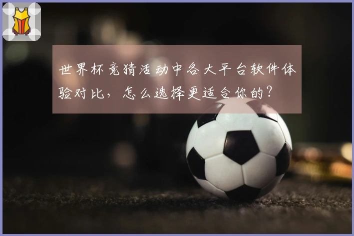 世界杯竞猜活动中各大平台软件体验对比，怎么选择更适合你的？
