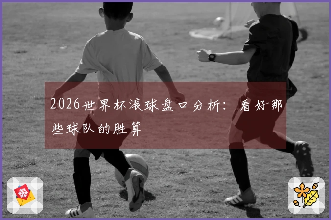 2026世界杯滚球盘口分析：看好那些球队的胜算