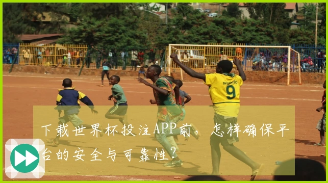 下载世界杯投注APP前，怎样确保平台的安全与可靠性？