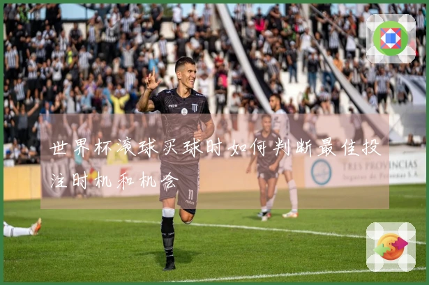 世界杯滚球买球时如何判断最佳投注时机和机会