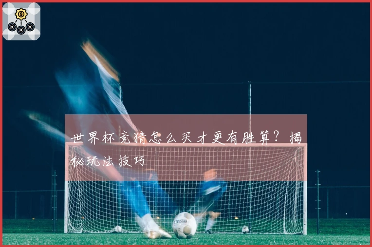 世界杯竞猜怎么买才更有胜算？揭秘玩法技巧