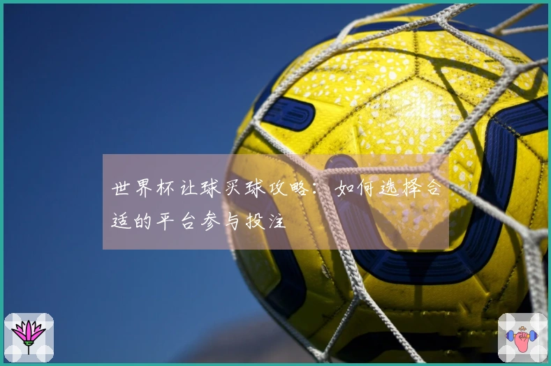 世界杯让球买球攻略：如何选择合适的平台参与投注