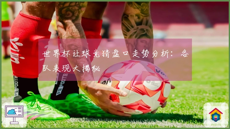 世界杯让球竞猜盘口走势分析：各队表现大揭秘