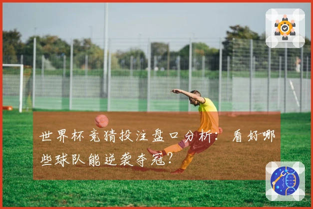世界杯竞猜投注盘口分析：看好哪些球队能逆袭夺冠？