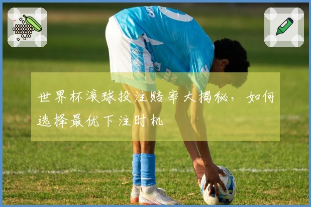 世界杯滚球投注赔率大揭秘，如何选择最优下注时机