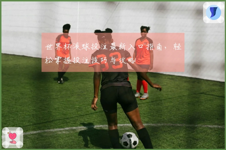 世界杯滚球投注最新入口指南，轻松掌握投注技巧与攻略