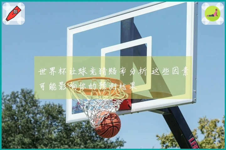 世界杯让球竞猜赔率分析 这些因素可能影响你的预测结果