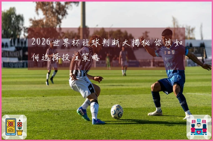 2026世界杯让球判断大揭秘 你该如何选择投注策略
