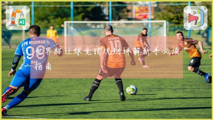 世界杯让球竞猜规则详解新手必读指南