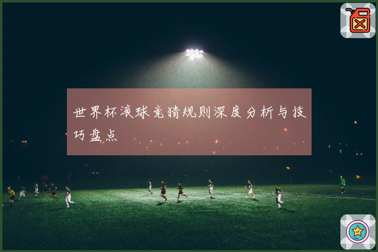 世界杯滚球竞猜规则深度分析与技巧盘点