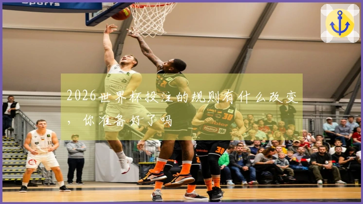 2026世界杯投注的规则有什么改变，你准备好了吗