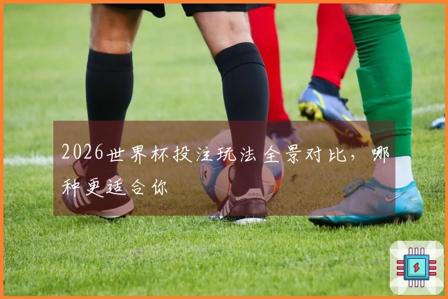 2026世界杯投注玩法全景对比,哪种更适合你