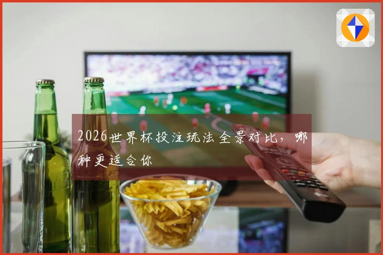 2026世界杯投注玩法全景对比，哪种更适合你
