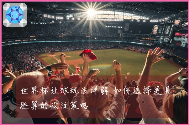 世界杯让球玩法详解 如何选择更具胜算的投注策略