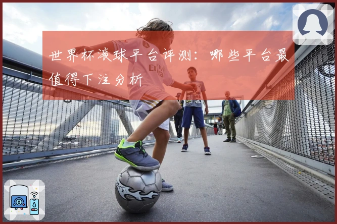 世界杯滚球平台评测：哪些平台最值得下注分析