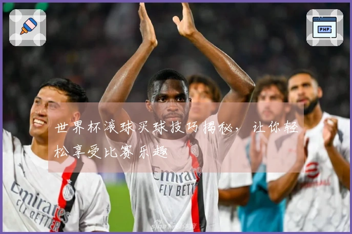 世界杯滚球买球技巧揭秘，让你轻松享受比赛乐趣