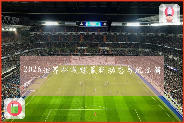 2026世界杯滚球最新动态与玩法解析