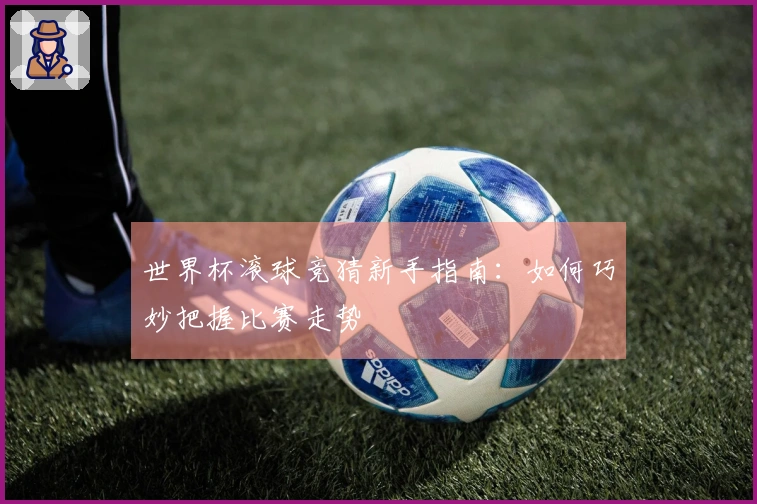 世界杯滚球竞猜新手指南：如何巧妙把握比赛走势