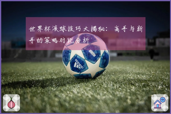 世界杯滚球技巧大揭秘：高手与新手的策略对比分析