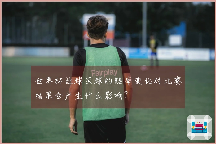 世界杯让球买球的赔率变化对比赛结果会产生什么影响？