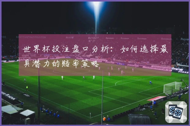 世界杯投注盘口分析:如何选择最具潜力的赔率策略