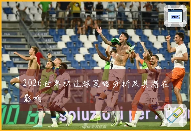 2026世界杯让球策略分析及其潜在影响