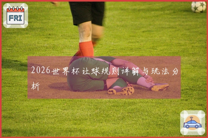 2026世界杯让球规则详解与玩法分析