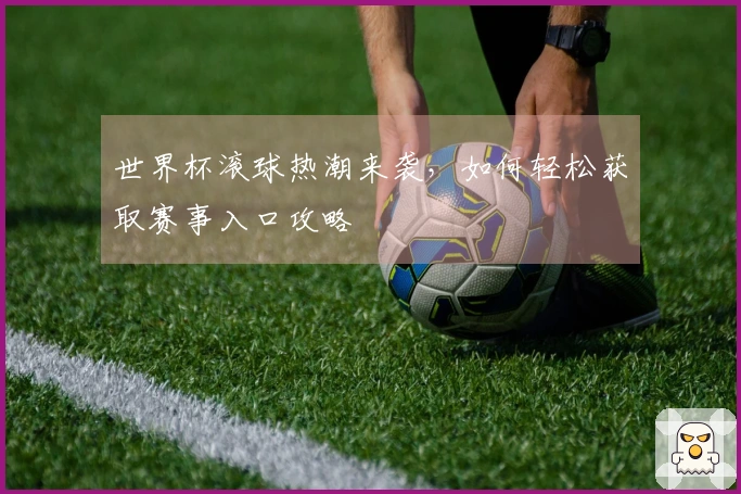 世界杯滚球热潮来袭，如何轻松获取赛事入口攻略