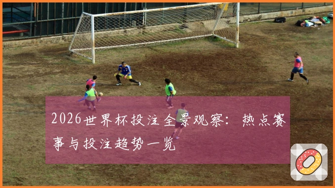 2026世界杯投注全景观察：热点赛事与投注趋势一览