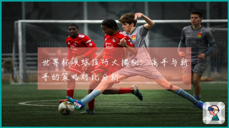 世界杯滚球技巧大揭秘：高手与新手的策略对比分析