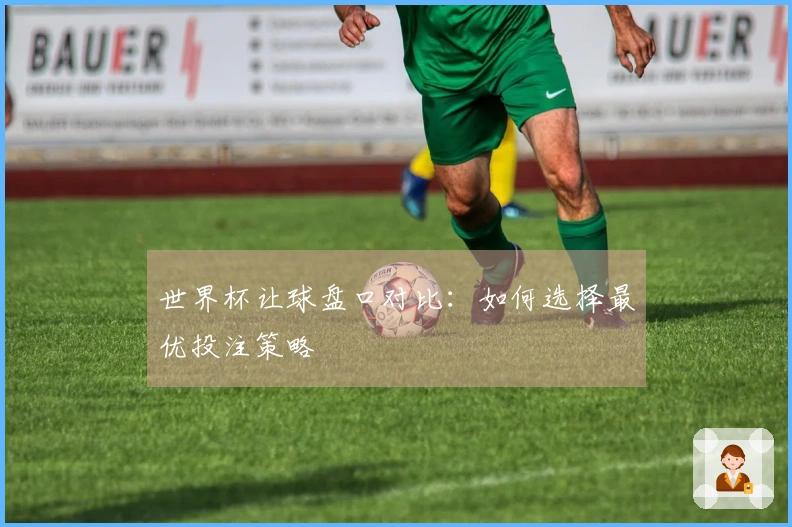 世界杯让球盘口对比：如何选择最优投注策略