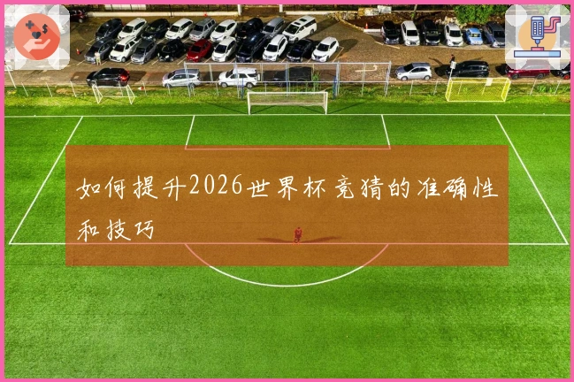 如何提升2026世界杯竞猜的准确性和技巧