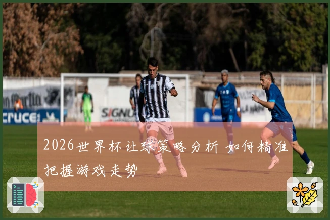 2026世界杯让球策略分析 如何精准把握游戏走势