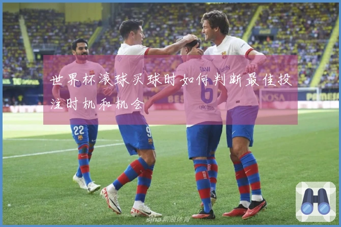 世界杯滚球买球时如何判断最佳投注时机和机会
