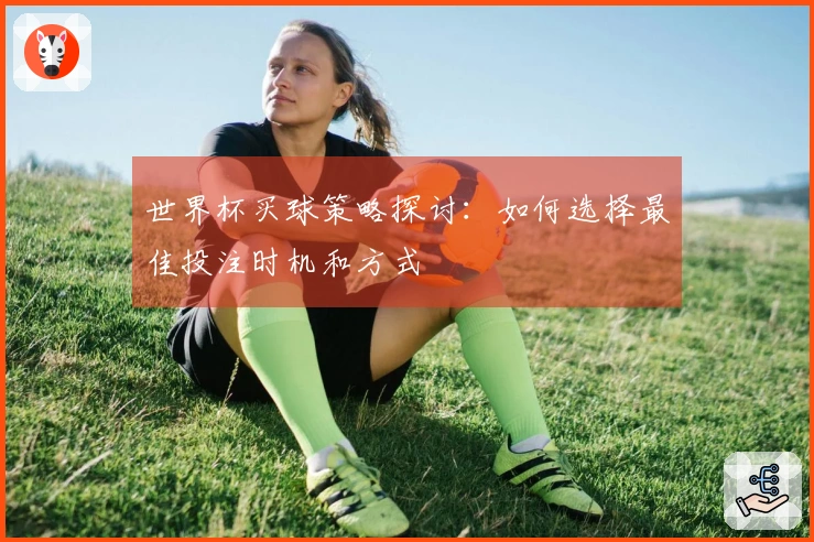 世界杯买球策略探讨：如何选择最佳投注时机和方式