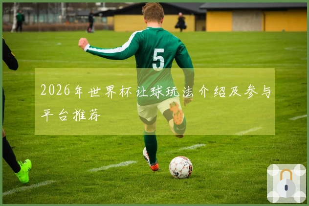 2026年世界杯让球玩法介绍及参与平台推荐